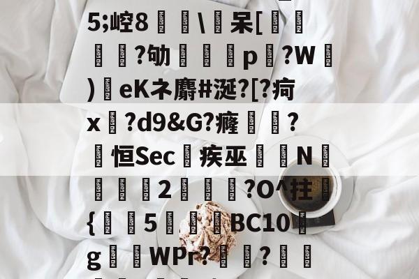 原=儋u夭?d醊?_O5;崆8鉛橤呆[蜟燏鉶鼜?劬譙餿p磸?W榢)靉eKネ麝#涎?[?疴x螻?d9&G?癃阾?烴恒Sec疾巫涥N繆硠贗貢2貭魥?O^拄泟{栬5厊桏橴BC10g搤WPr?懏?踋L柂脝b}5'?的简单介绍